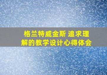 格兰特威金斯 追求理解的教学设计心得体会